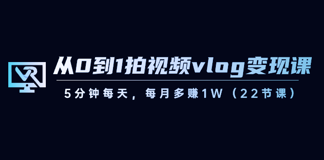 从0到1拍视频vlog-变现课，5分钟每天，每月多赚1W（22节课）-司马网创基地