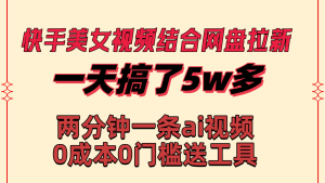 快手美女视频结合网盘拉新，一天搞了50000 两分钟一条Ai原创视频，0成…