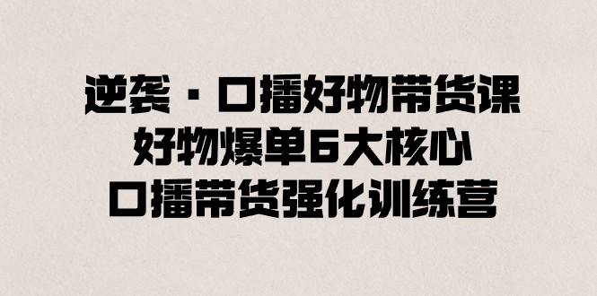 逆袭·口播好物带货课，好物爆单6大核心，口播带货强化训练营-司马网创基地