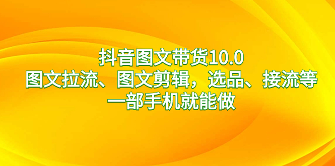 抖音图文带货10.0,图文拉流、图文剪辑,选品、接流等,一部手机就能做-司马网创基地