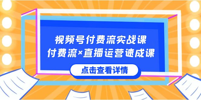 视频号付费流实战课,付费流×直播运营速成课,让你快速掌握视频号核心运..-司马网创基地