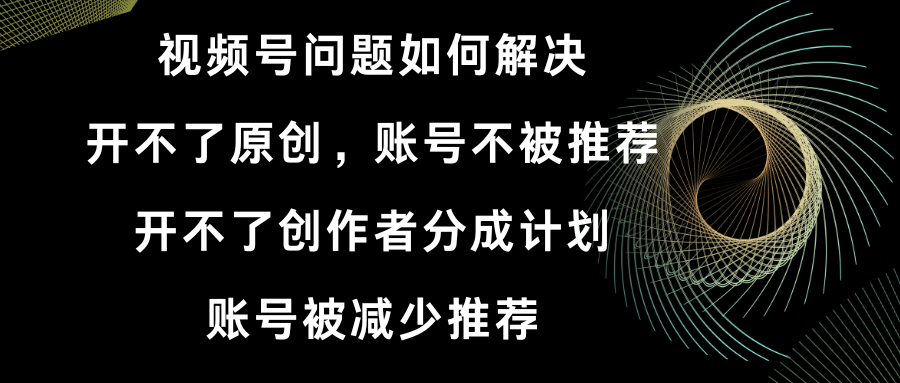 视频号开不了原创和创作者分成计划 账号被减少推荐 账号不被推荐】如何解决-司马网创基地