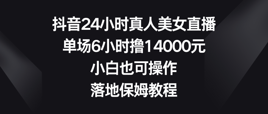抖音24小时真人美女直播,单场6小时撸14000元,小白也可操作,落地保姆教程-司马网创基地