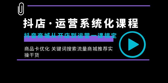 抖店·运营系统化课程：抖音商城从开店到运营一课搞定，商品卡优化 关键...-司马网创基地