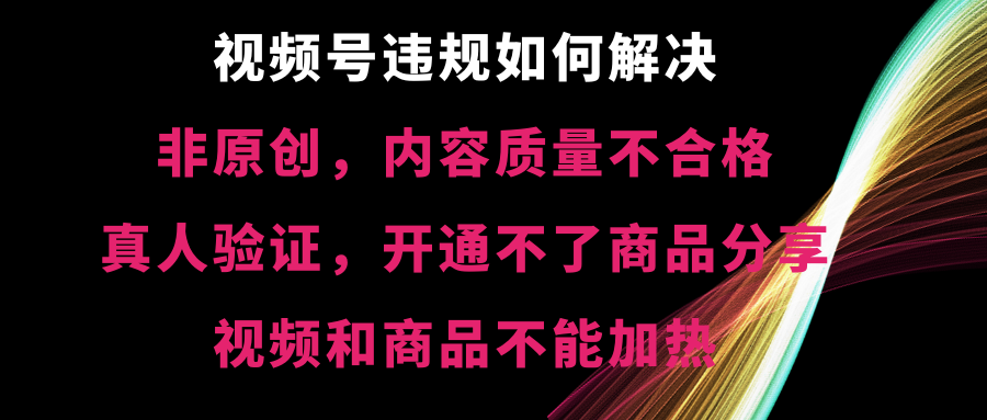 视频号违规【非原创,内容质量不合格,真人验证,开不了商品分享,不能...-司马网创基地