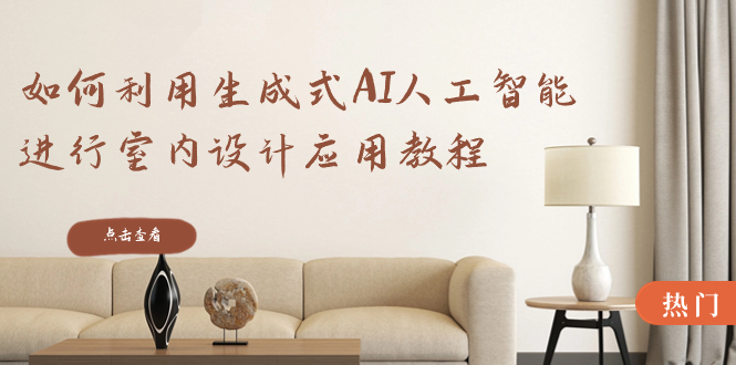 如何利用生成式AI人工智能进行室内设计应用教程(22节课)-司马网创基地