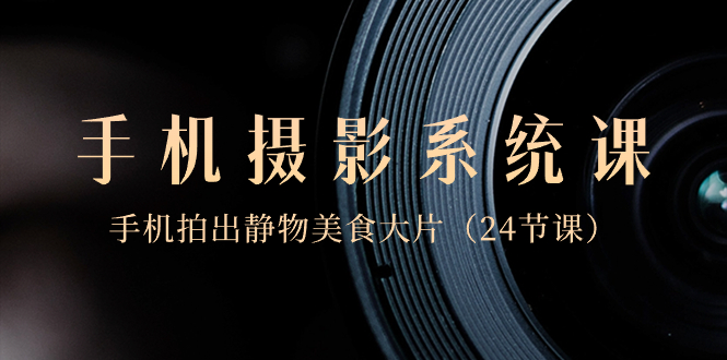 0基础-手机摄影系统课,手机拍出静物美食大片(24节课)-司马网创基地
