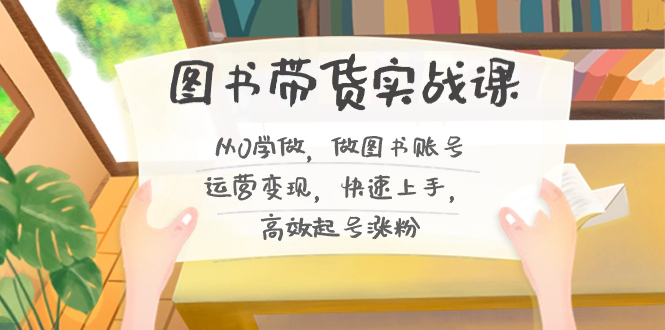 图书带货实战课2.0,从0学做,做图书账号运营变现,快速上手,高效起号涨粉-司马网创基地