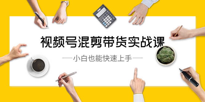 视频号-混剪带货实战课,小白也能快速上手(10节课)-司马网创基地