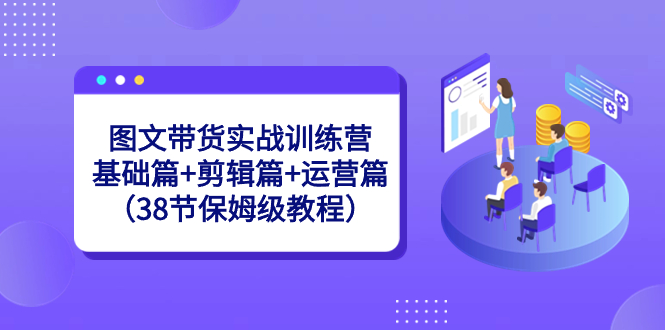 图文带货实战训练营:基础篇+剪辑篇+运营篇(38节保姆级教程)-司马网创基地