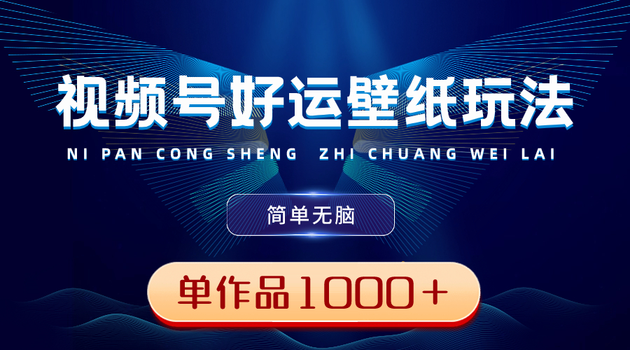 视频号好运壁纸玩法,简单无脑 ,发一个爆一个,单作品收益1000+-司马网创基地