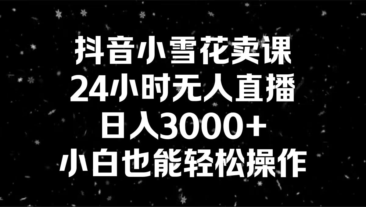 抖音小雪花卖课,24小时无人直播,日入3000+,小白也能轻松操作-司马网创基地