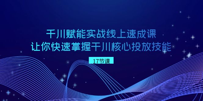 千川 赋能实战线上速成课,让你快速掌握干川核心投放技能-司马网创基地