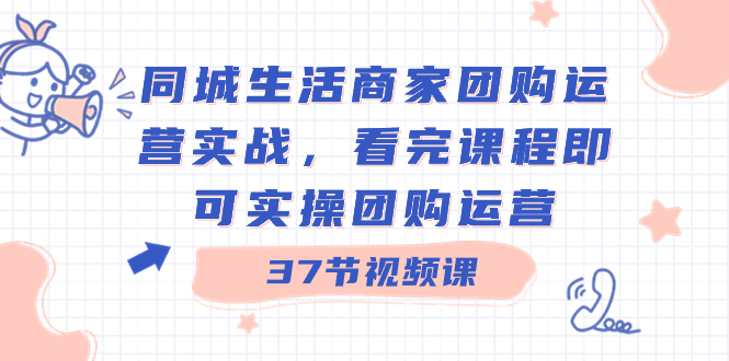 同城生活商家团购运营实战,看完课程即可实操团购运营(37节课)-司马网创基地