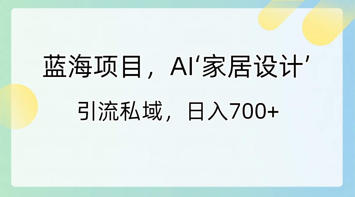 蓝海项目,AI‘家居设计’ 引流私域,日入700+-司马网创基地
