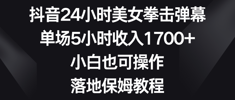 抖音24小时美女拳击弹幕,单场5小时收入1700+,小白也可操作,落地保姆教程-司马网创基地