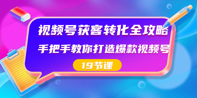 视频号-获客转化全攻略，手把手教你打造爆款视频号（19节课）-司马网创基地