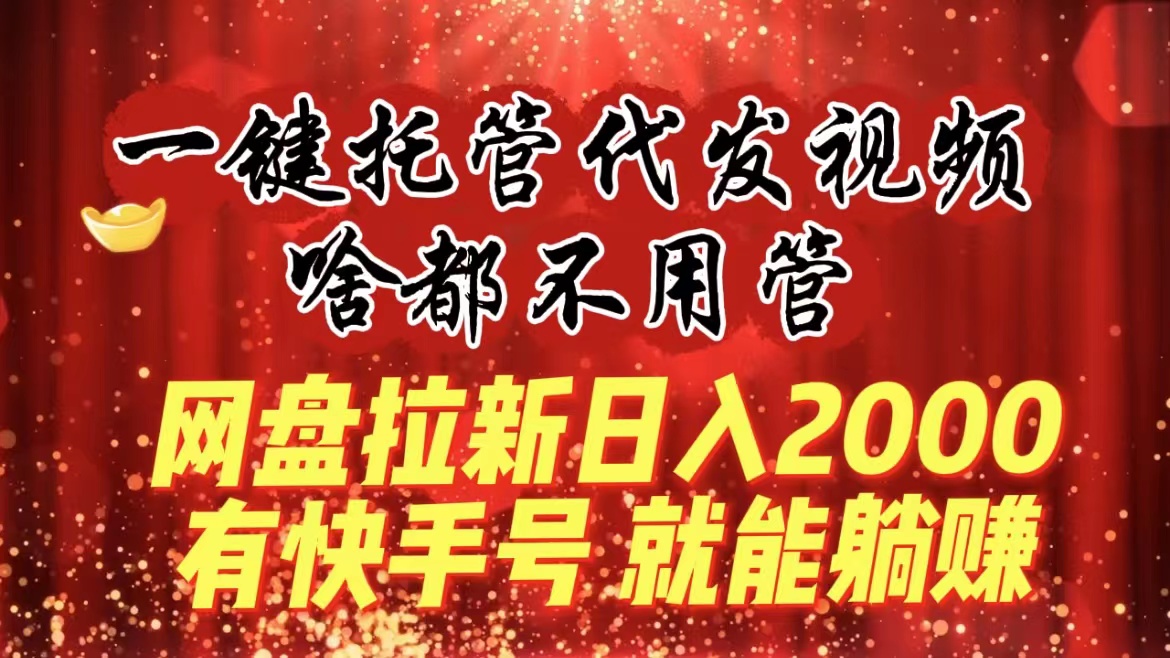 一键托管代发视频,啥都不用管,网盘拉新日入2000+,有快手号就能躺赚-司马网创基地