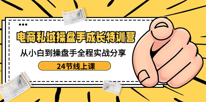 电商私域-操盘手成长特训营:从小白到操盘手全程实战分享-24节线上课-司马网创基地