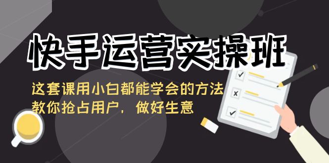 快手运营实操班,这套课用小白都能学会的方法教你抢占用户,做好生意-司马网创基地