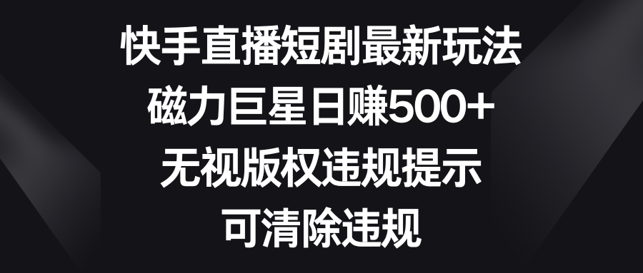 快手直播短剧最新玩法,磁力巨星日赚500+,无视版权违规提示,可清除违规-司马网创基地