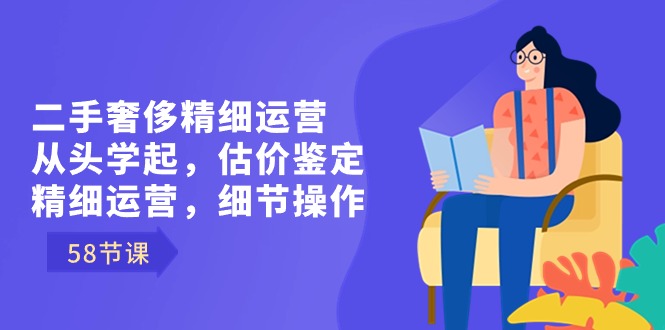二手奢侈精细运营从头学起,估价鉴定,精细运营,细节操作(58节)-司马网创基地