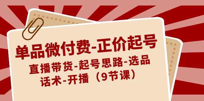 单品微付费-正价起号:直播带货-起号思路-选品-话术-开播(9节课)-司马网创基地