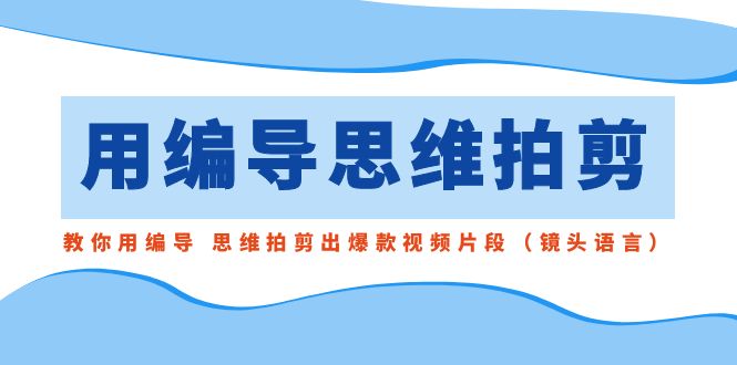 用编导的思维拍剪，教你用编导 思维拍剪出爆款视频片段（镜头语言）-司马网创基地