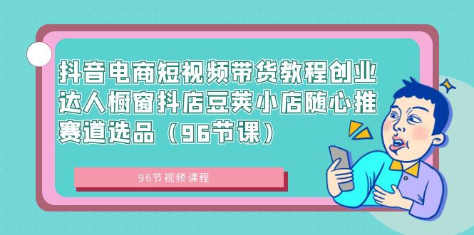 抖音电商短视频带货教程创业达人橱窗抖店豆荚小店随心推赛道选品(96节课)-司马网创基地
