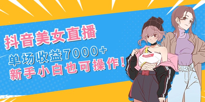 抖音美女直播,单场收益7000+,新手小白也可操作-司马网创基地