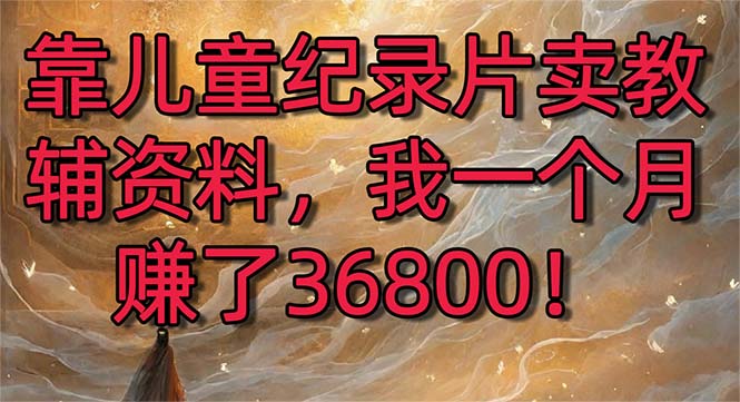 靠儿童纪录片卖教辅资料,一个月赚了36800!暴力变现2.0版本,喂饭级教学-司马网创基地