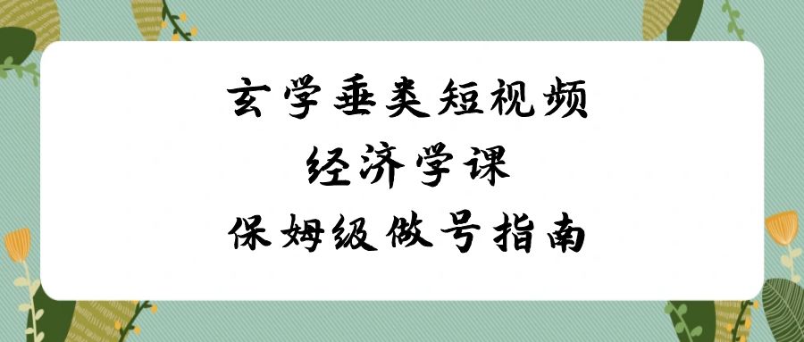 玄学 垂类短视频经济学课，保姆级做号指南（8节课）-司马网创基地