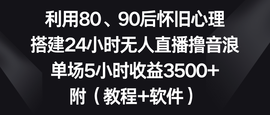 利用80、90后怀旧心理,搭建24小时无人直播撸音浪,单场5小时收益3500+...-司马网创基地