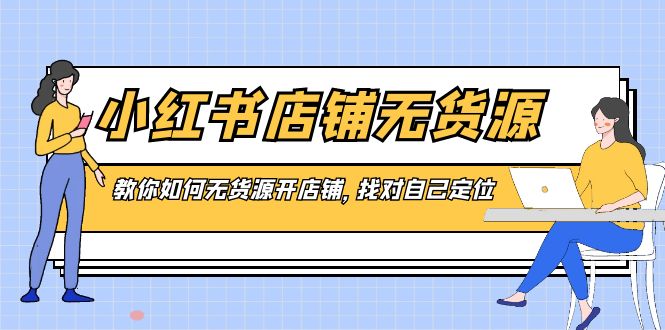 小红书店铺-无货源，教你如何无货源开店铺，找对自己定位-司马网创基地