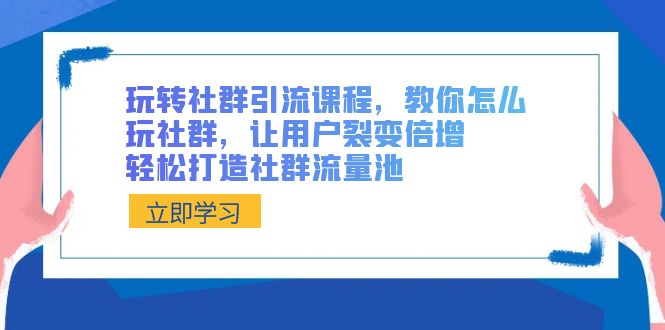 玩转社群 引流课程，教你怎么玩社群，让用户裂变倍增，轻松打造社群流量池-司马网创基地