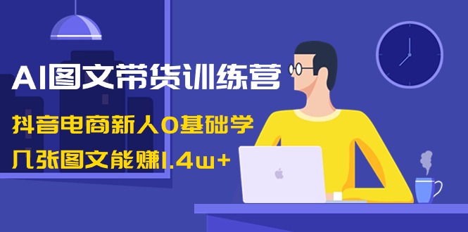 AI图文带货训练营：抖音电商新人0基础学，几张图文能赚1.4w+-司马网创基地