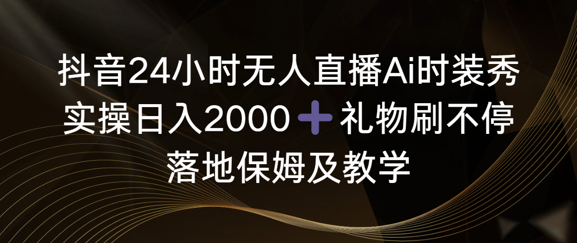 抖音24小时无人直播Ai时装秀，实操日入2000+，礼物刷不停，落地保姆及教学-司马网创基地