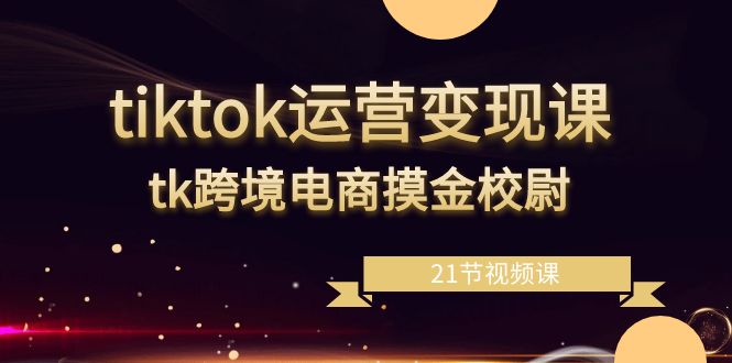 tiktok运营变现课,tk跨境电商摸金校尉(21节视频课)-司马网创基地