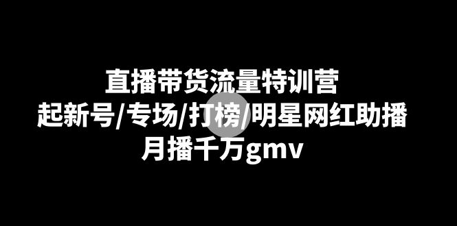 直播带货流量特训营:起新号/专场/打榜/明星网红助播,月播千万gmv-司马网创基地