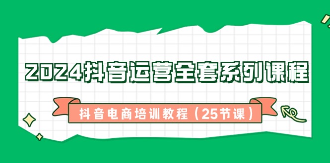 2024抖音运营全套系列课程-抖音电商培训教程(25节课)-司马网创基地