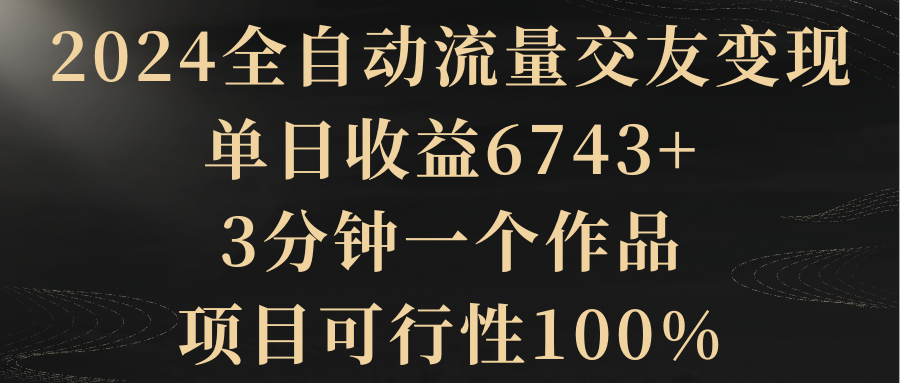 2024全自动流量交友变现,单日收益6743+,3分钟一个作品,项目可行性100%-司马网创基地
