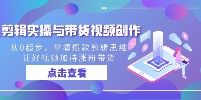 剪辑实操与带货视频创作,从0起步,掌握爆款剪辑思维,让好视频加持涨粉...-司马网创基地