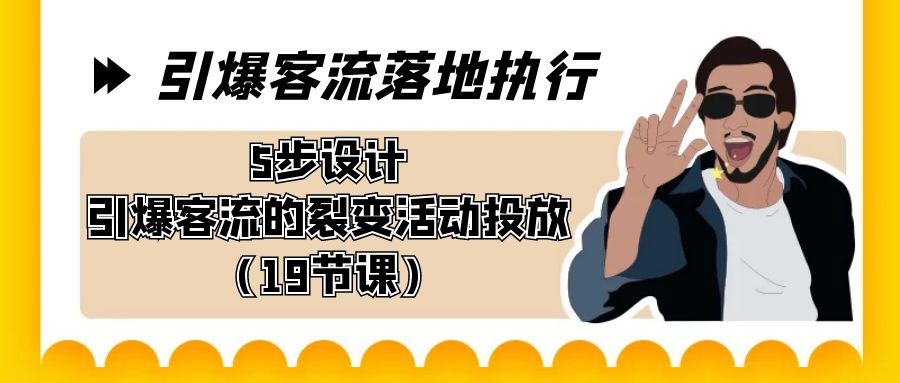 引爆-客流落地执行，5步设计引爆客流的裂变活动投放（19节课）-司马网创基地