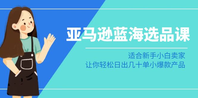 亚马逊-蓝海选品课:适合新手小白卖家,让你轻松日出几十单小爆款产品-司马网创基地