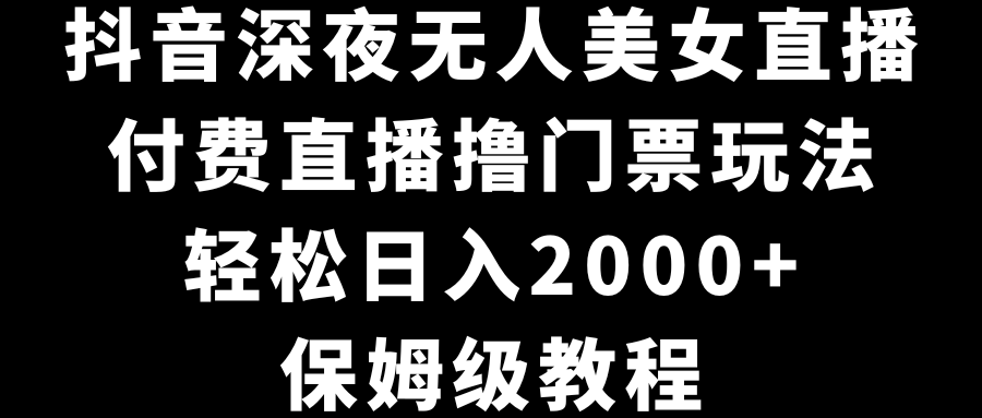 抖音深夜无人美女直播,付费直播撸门票玩法,轻松日入2000+,保姆级教程-司马网创基地