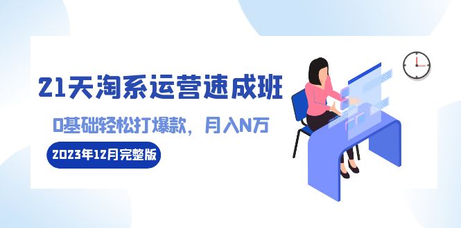 21天淘系运营-速成班2023年12月完整版：0基础轻松打爆款，月入N万-110节课-司马网创基地