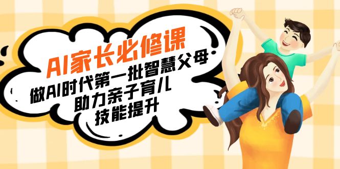 【宝妈 宝爸力荐】AI家长必修课：做AI时代第一批智慧父母，助力亲子育儿...-司马网创基地