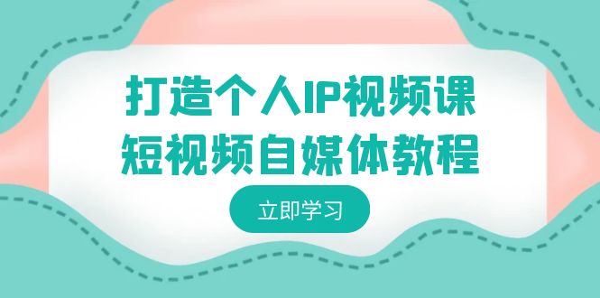 打造个人IP视频课-短视频自媒体教程，个人IP如何定位，如何变现-司马网创基地