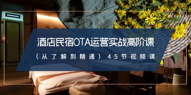 酒店民宿-OTA运营实战高阶课（从了解到精通）45节视频课-司马网创基地