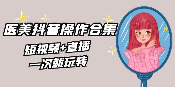 美业全干货·生美·医美抖音操作合集,短视频+直播,一次就玩转-司马网创基地